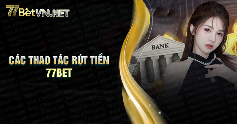 Các thao tác rút tiền 77Bet cho người mới