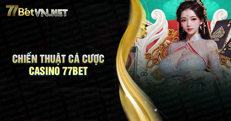 Chiến thuật chơi Casino 77Bet hiệu quả dễ thắng