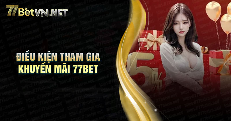 Điều kiện tham gia khuyến mãi 77Bet