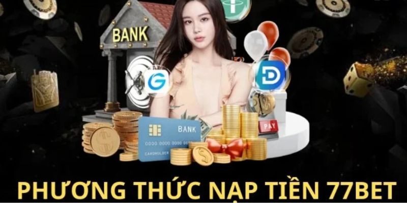Nạp tiền 77Bet - Chi tiết từng thao tác đơn giản nhất 3 Phương thức giao dịch nhanh chóng