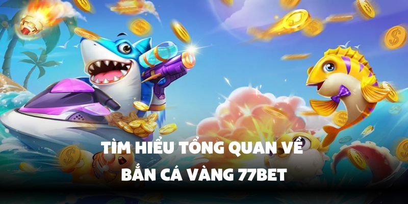 Bắn Cá Vàng – Săn Thưởng Đại Dương Xanh Cực Đã Tại 77Bet 2 Tìm hiểu tổng quan về bắn cá vàng 77bet