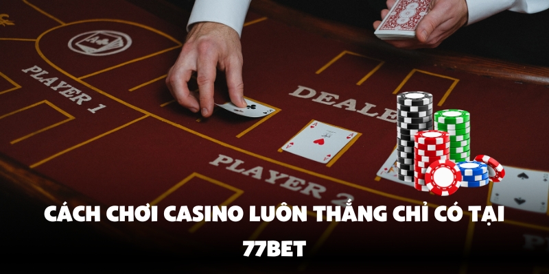Cách Chơi Casino Luôn Thắng – Bí Quyết Từ Cao Thủ Của 77Bet 4 Cách chơi casino luôn thắng chỉ có tại 77Bet