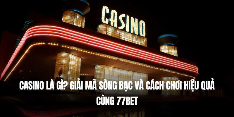 Casino Là Gì? Giải Mã Sòng Bạc Và Cách Chơi Hiệu Quả Cùng 77Bet 1 Casino Là Gì? Giải Mã Sòng Bạc Và Cách Chơi Hiệu Quả Cùng 77Bet