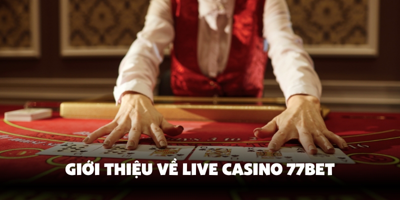 Trải Nghiệm Live Casino 77bet Đỉnh Cao Cùng Dealer Xịn Sò 2 Giới thiệu về live casino 77Bet chi tiết
