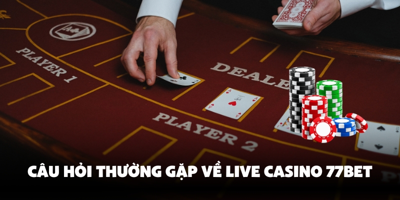 Trải Nghiệm Live Casino 77bet Đỉnh Cao Cùng Dealer Xịn Sò 4 Giải đáp thắc mắc live casino 77bet